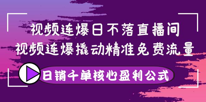 （3786期）视频连爆日不落直播间，视频连爆撬动精准免费流量，日销千单核心盈利公式