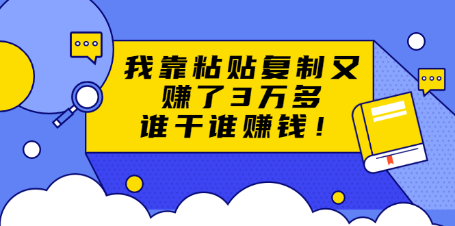 （1705期）粘贴复制赚钱术，我靠粘贴复制又赚了3万多，月入20万的项目 谁干谁赚钱