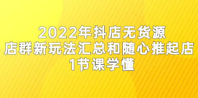 （2554期）2022年抖店无货源店群新玩法汇总和随心推起店 1节课学懂