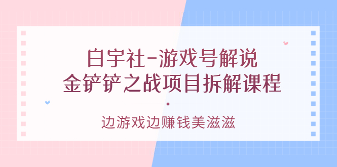 （3250期）白宇社-游戏号解说：金铲铲之战项目拆解课程，边游戏边赚钱美滋滋