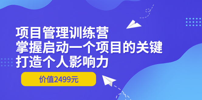 （3428期）项目管理训练营：掌握启动一个项目的关键，打造个人影响力（价值2499元）