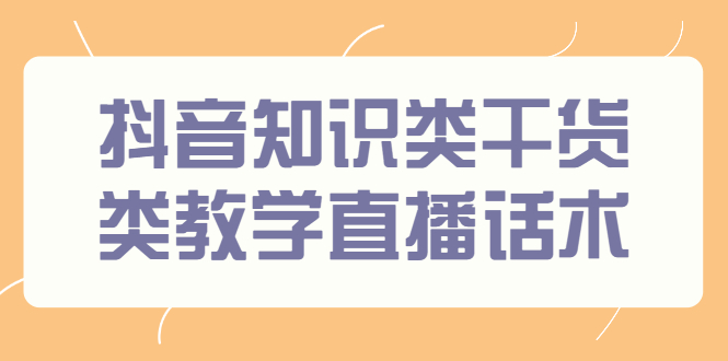 （2454期）抖音知识类干货类教学直播话术，玩抖音必备！