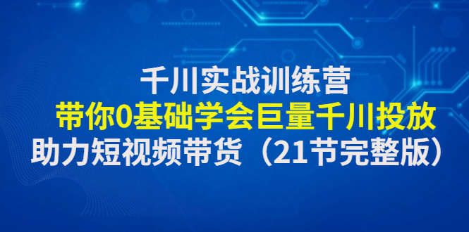 （4617期）千川实战训练营：带你0基础学会巨量千川投放，助力短视频带货（21节完整…