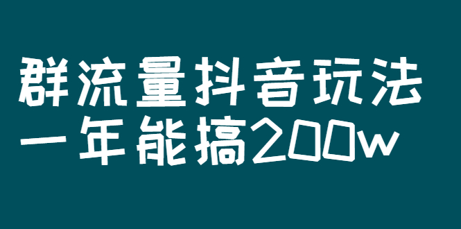 （2619期）某公众号付费文章：群流量抖音玩法，一年能搞200w