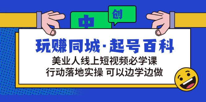 （2934期）玩赚同城·起号百科：美业人线上短视频必学课，行动落地实操 可以边学边做