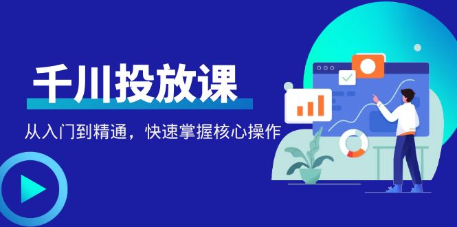 （4412期）千万级直播操盘手带你玩转千川投放：从入门到精通，快速掌握核心操作