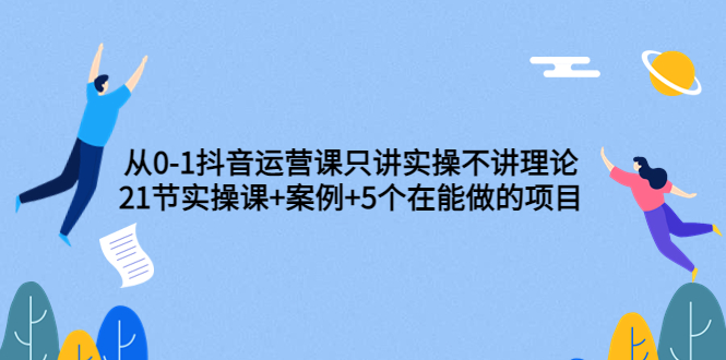 （3407期）从0-1抖音运营课只讲实操不讲理论：21节实操课+案例+5个在能做的项目