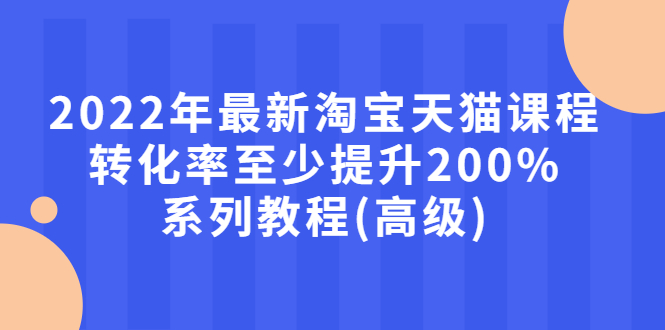 （2660期）2022年最新淘宝天猫课程-转化率至少提升200%系列教程(高级)