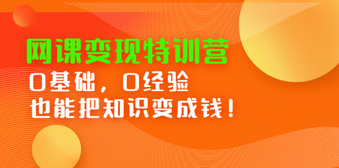 （2395期）网课变现特训营：0基础，0经验也能把知识变成钱！