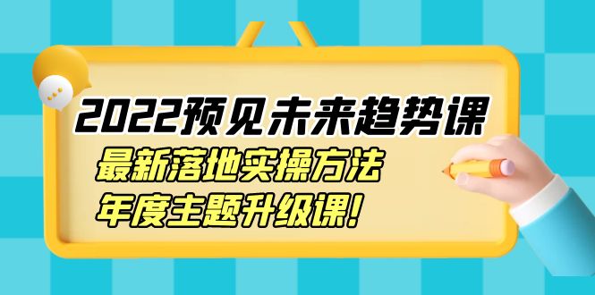 （3802期）2022预见未来趋势课：最新落地实操方法，年度主题升级课！