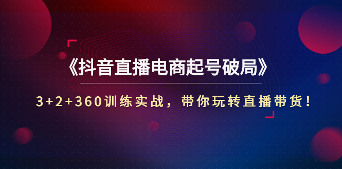 （2734期）《抖音直播电商起号破局》3+2+360训练实战，带你玩转直播带货！