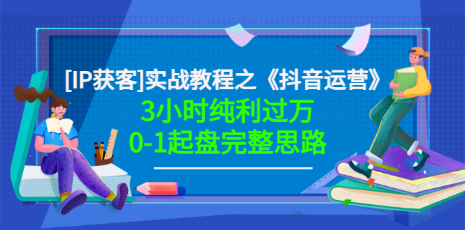 （3139期）星盒[IP获客]实战教程之《抖音运营》3小时纯利过万0-1起盘完整思路 价值498