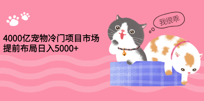 （2884期）4000亿宠物冷门项目市场，提前布局日入5000+【视频课程】