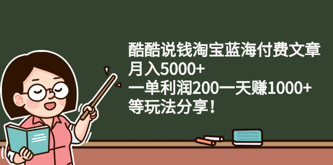 （2408期）酷酷说钱淘宝蓝海付费文章：月入5000+ 一单利润200一天赚1000+(等玩法分享)