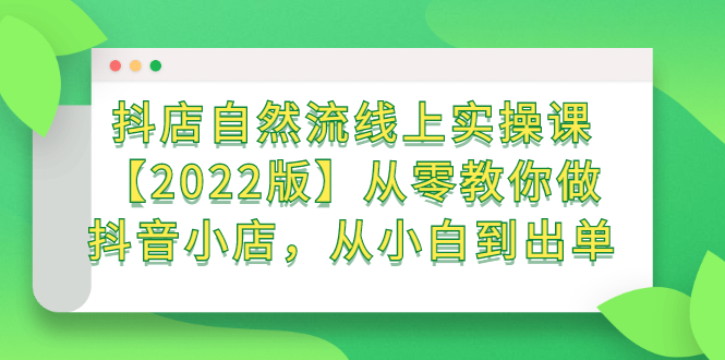 （2366期）抖店自然流线上实操课【2022版】从零教你做抖音小店，从小白到出单