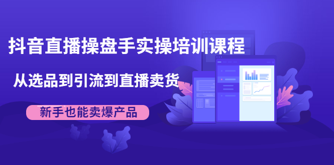 （1915期）抖音直播操盘手实操培训课程：从选品到引流到直播卖货，新手也能卖爆产品