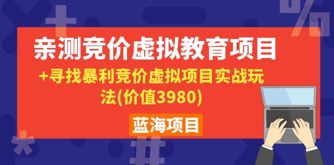 （1101期）蓝海项目：亲测竞价虚拟教育项目+寻找暴利竞价虚拟项目实战玩法(价值3980)