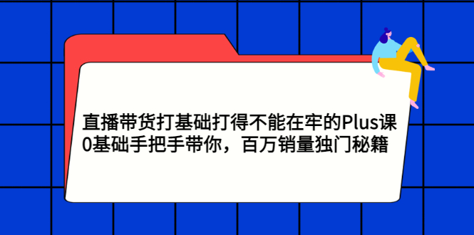 （2870期）直播带货打基础打得不能在牢的Plus课，0基础手把手带你，百万销量独门秘籍