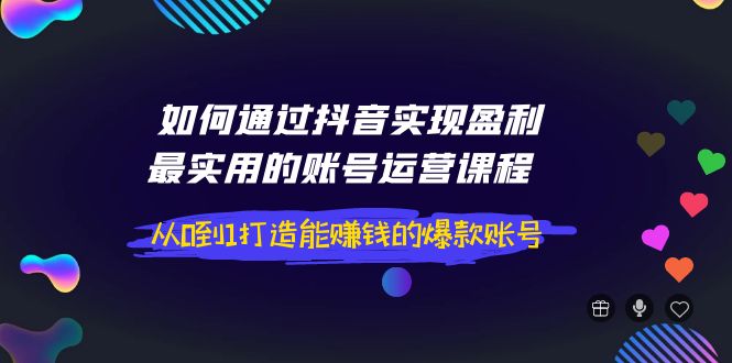 （3777期）如何通过抖音实现盈利，最实用的账号运营课程  从0到1打造能赚钱的爆款账号