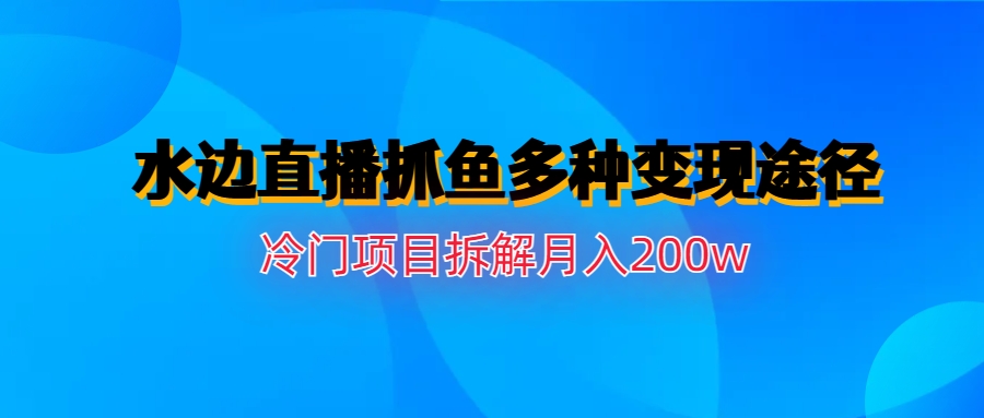 (6674期)水边直播抓鱼多种变现途径冷门项目月入200w拆解