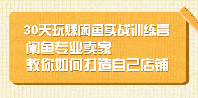 （2247期）30天玩赚闲鱼实战训练营，闲鱼专业卖家教你如何打造自己店铺