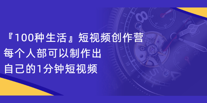 （2121期）『100种生活』短视频创作营，每个人部可以制作出自己的1分钟短视频