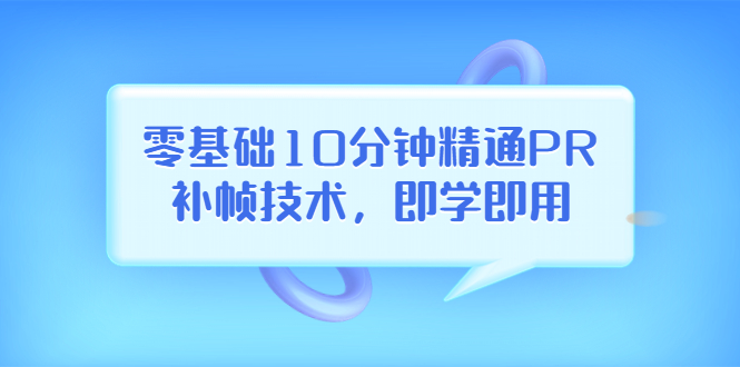 （3540期）零基础10分钟精通PR补帧技术，即学即用  编辑视频上传至抖音，高概率上热门