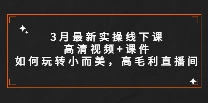 （5597期）3月最新实操线下课高清视频+课件，如何玩转小而美，高毛利直播间