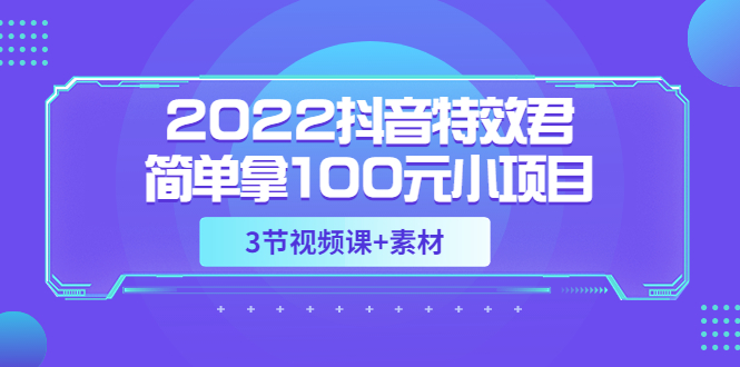 （3305期）2022抖音特效君简单拿100元小项目，可深耕赚更多（3节视频课+素材）