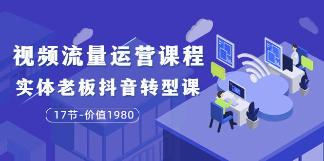 （3498期）短视频流量运营课程：实体老板抖音转型课（17节）