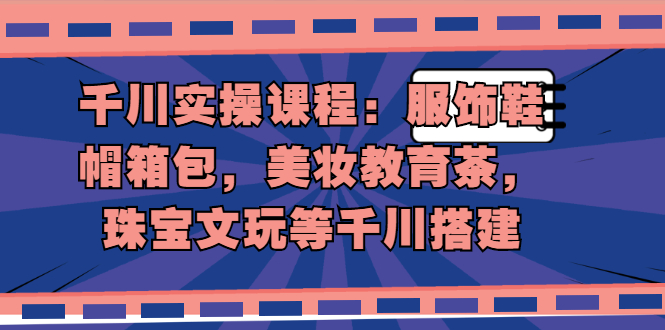 （1912期）千川实操课程：服饰鞋帽箱包，美妆教育茶，珠宝文玩等千川搭建