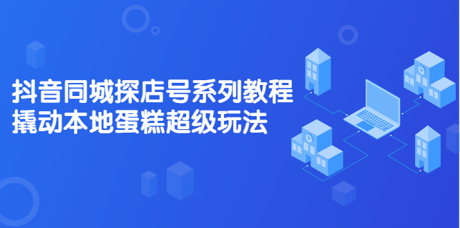 （2134期）抖音同城探店号系列教程，撬动本地蛋糕超级玩法【视频课程】