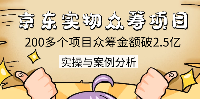 （1352期）京东实物众筹项目：200多个项目众筹金额破2.5亿，实操与案例分析（4节课）