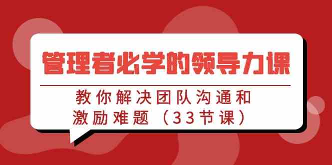 （9124期）管理者必学的领导力课：教你解决团队沟通和激励难题（33节课）