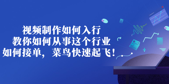 （2821期）视频制作如何入行，教你如何从事这个行业以及如何接单，菜鸟快速起飞！