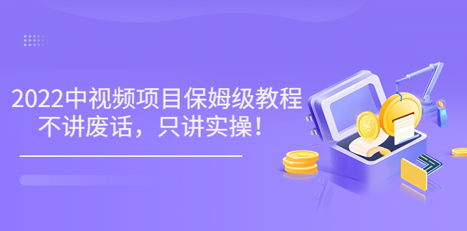 （3299期）小淘7月收费项目《2022玩赚中视频保姆级教程》不讲废话，只讲实操（10节课)