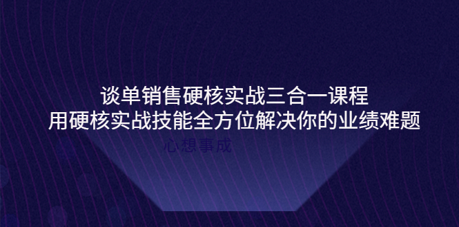 （3943期）谈单销售硬核实战三合一课程，用硬核实战技能全方位解决你的业绩难题