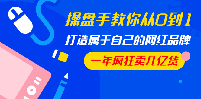 （1194期）操盘手教你从0到1，打造属于自己的网红品牌，一年疯狂卖几亿货（全套视频）