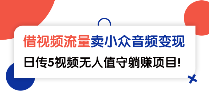 （2565期）借视频流量，卖小众音频变现，日传5视频无人值守躺赚项目！