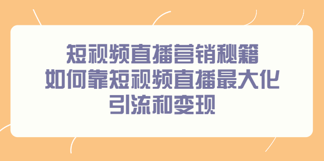 （2257期）短视频直播营销秘籍，如何靠短视频直播最大化引流和变现