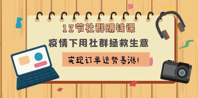 （1133期）12节社群赚钱课：疫情下用社群拯救生意，实现订单逆势暴涨！