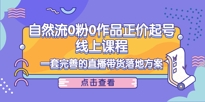 （4036期）自然流0粉0作品正价起号线上课程：一套完善的直播带货落地方案