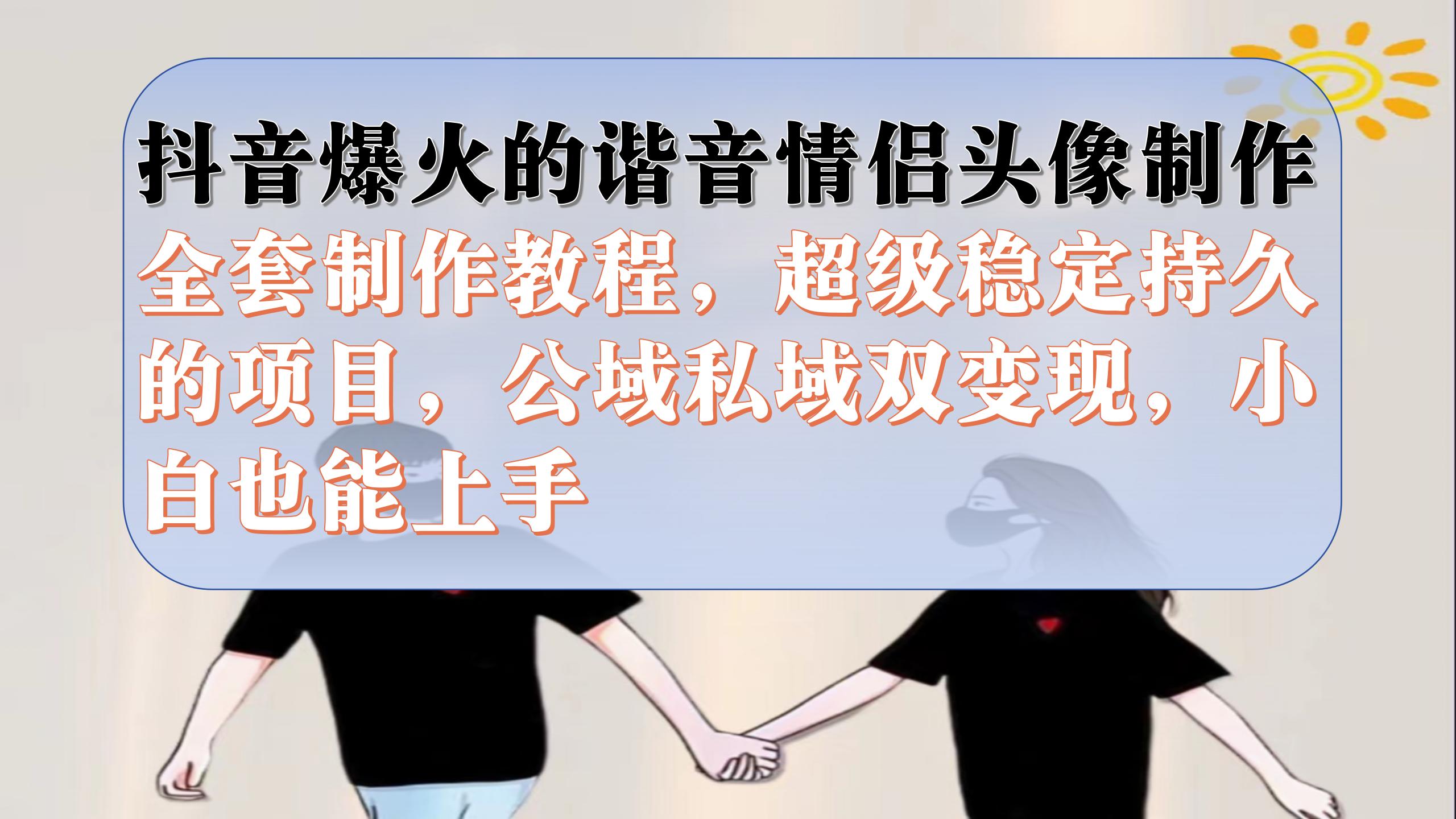 （7222期）抖音爆火的谐音情侣头像制作全套制作教程，超级稳定持久，公域私域双变现