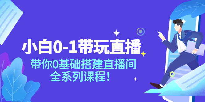 （3624期）小白0-1带你玩直播：带你0基础搭建直播间，全系列课程