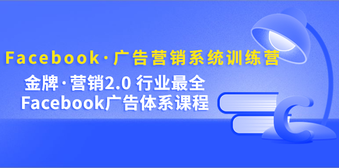 （5142期）Facebook·广告营销系统训练营：金牌·营销2.0 行业最全Facebook广告·体系