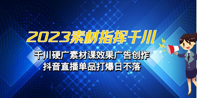 （6935期）2023素材 指挥千川，千川硬广素材课效果广告创作，抖音直播单品打爆日不落