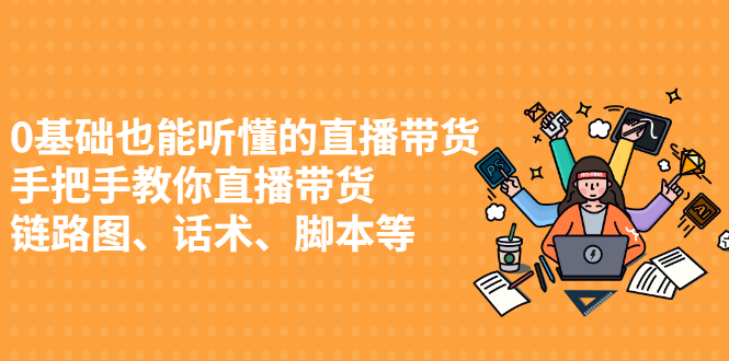 （2430期）0基础也能听懂的直播带货，手把手教你直播带货 链路图、话术、脚本等