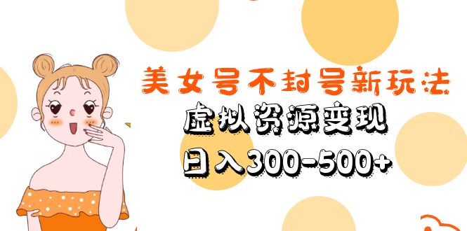 （5589期）美女号不封号新玩法，虚拟资源变现，日入300-500+