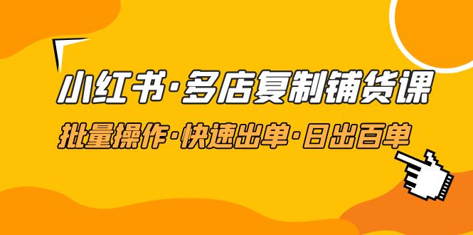 （4968期）小红书·多店复制铺货课，批量操作·快速出单·日出百单（更新2023年2月）