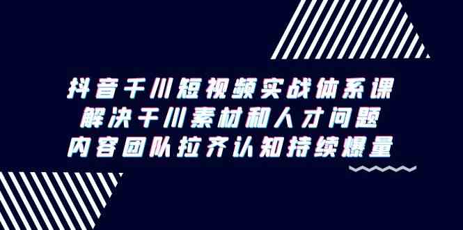 （9173期）抖音千川短视频实战体系课，解决干川素材和人才问题，内容团队拉齐认知…